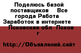 Поделюсь базой поставщиков! - Все города Работа » Заработок в интернете   . Псковская обл.,Псков г.